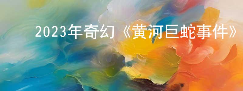 影视迷陈章良的个人博客,2023年奇幻《黄河巨蛇事件》HD国语中字迅雷下载_电影天堂